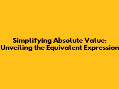 Simplifying Absolute Value: Unveiling the Equivalent Expression
