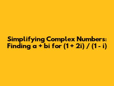 Simplifying Complex Numbers: Finding a + bi for (1 + 2i) / (1 - i)