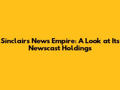 Sinclair's News Empire: A Look at Its Newscast Holdings