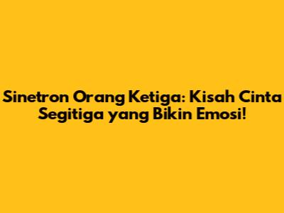Sinetron 'Orang Ketiga': Kisah Cinta Segitiga yang Bikin Emosi!