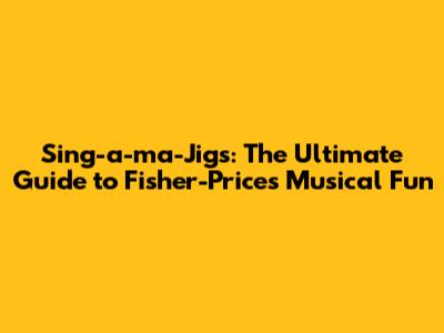 Sing-a-ma-Jigs: The Ultimate Guide to Fisher-Price's Musical Fun