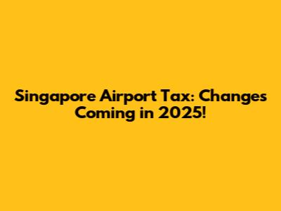 Singapore Airport Tax: Changes Coming in 2025!