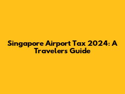 Singapore Airport Tax 2024: A Traveler's Guide