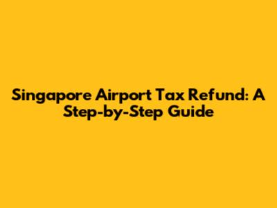 Singapore Airport Tax Refund: A Step-by-Step Guide