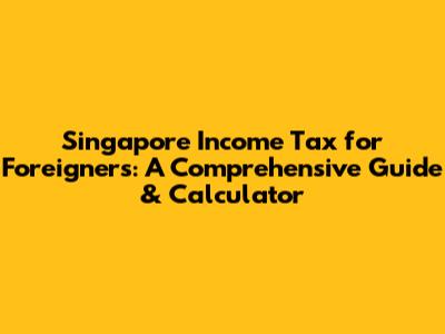 Singapore Income Tax for Foreigners: A Comprehensive Guide & Calculator