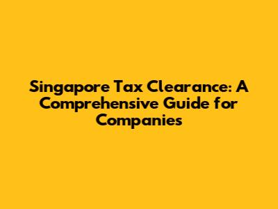 Singapore Tax Clearance: A Comprehensive Guide for Companies