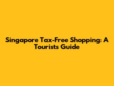 Singapore Tax-Free Shopping: A Tourist's Guide