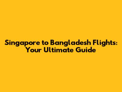 Singapore to Bangladesh Flights: Your Ultimate Guide