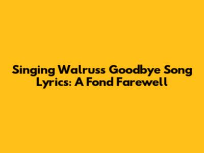 Singing Walrus's Goodbye Song Lyrics: A Fond Farewell
