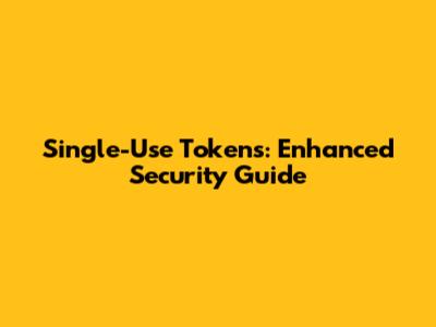 Single-Use Tokens: Enhanced Security Guide