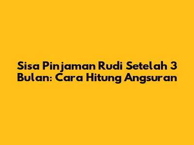 Sisa Pinjaman Rudi Setelah 3 Bulan: Cara Hitung Angsuran