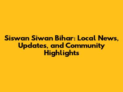 Siswan Siwan Bihar: Local News, Updates, and Community Highlights