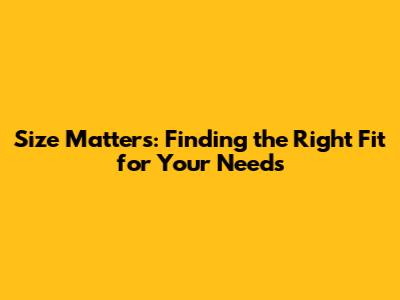 Size Matters: Finding the Right Fit for Your Needs