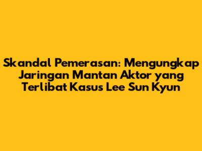 Skandal Pemerasan: Mengungkap Jaringan Mantan Aktor yang Terlibat Kasus Lee Sun Kyun