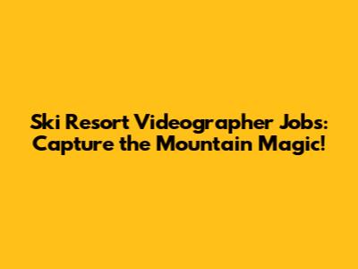 Ski Resort Videographer Jobs: Capture the Mountain Magic!