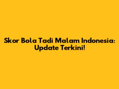 Skor Bola Tadi Malam Indonesia: Update Terkini!