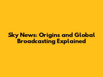 Sky News: Origins and Global Broadcasting Explained