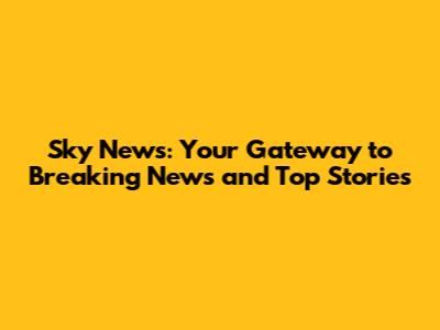Sky News: Your Gateway to Breaking News and Top Stories