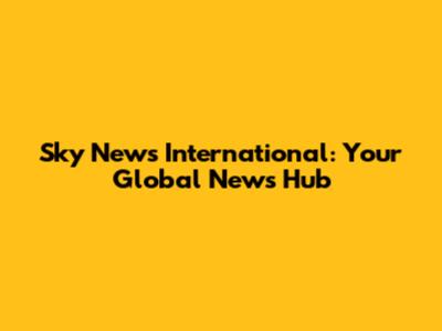 Sky News International: Your Global News Hub