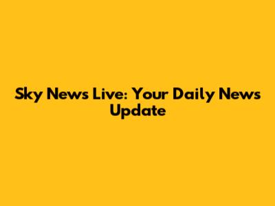 Sky News Live: Your Daily News Update