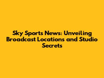 Sky Sports News: Unveiling Broadcast Locations and Studio Secrets