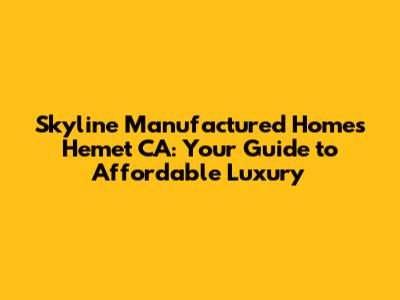 Skyline Manufactured Homes Hemet CA: Your Guide to Affordable Luxury