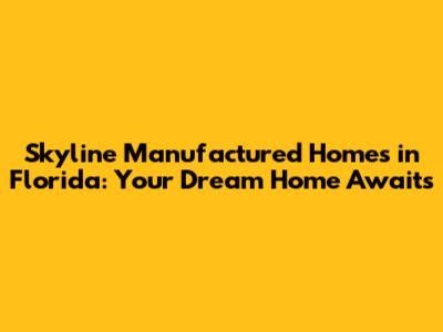 Skyline Manufactured Homes in Florida: Your Dream Home Awaits