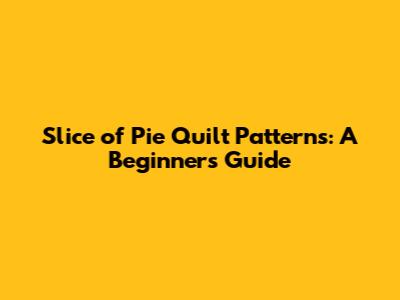 Slice of Pie Quilt Patterns: A Beginner's Guide