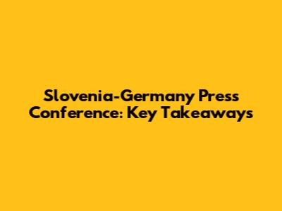 Slovenia-Germany Press Conference: Key Takeaways