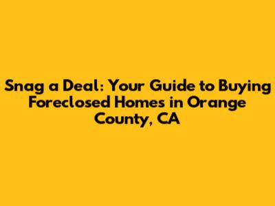 Snag a Deal: Your Guide to Buying Foreclosed Homes in Orange County, CA