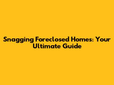Snagging Foreclosed Homes: Your Ultimate Guide