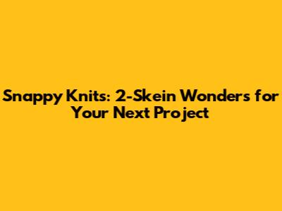 Snappy Knits: 2-Skein Wonders for Your Next Project