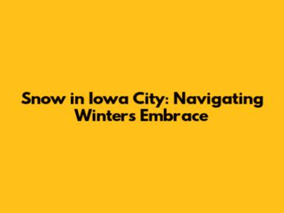 Snow in Iowa City: Navigating Winter's Embrace