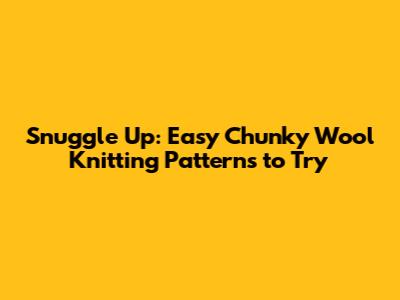 Snuggle Up: Easy Chunky Wool Knitting Patterns to Try