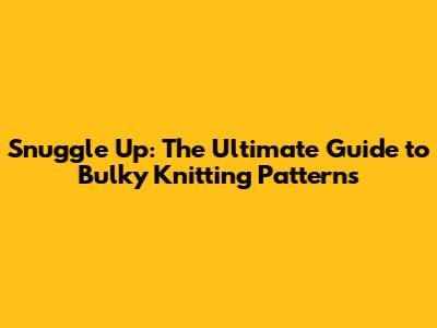 Snuggle Up: The Ultimate Guide to Bulky Knitting Patterns