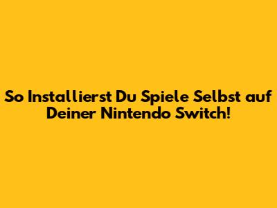 So Installierst Du Spiele Selbst auf Deiner Nintendo Switch!