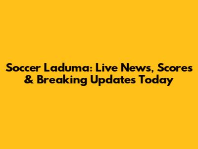 Soccer Laduma: Live News, Scores & Breaking Updates Today