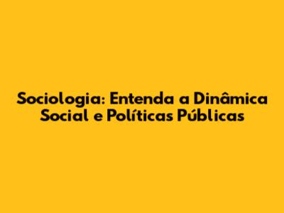 Sociologia: Entenda a Dinâmica Social e Políticas Públicas