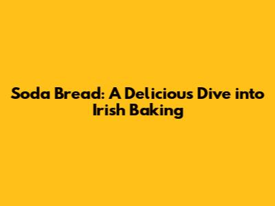 Soda Bread: A Delicious Dive into Irish Baking