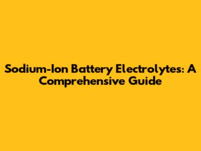 Sodium-Ion Battery Electrolytes: A Comprehensive Guide
