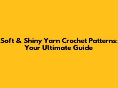 Soft & Shiny Yarn Crochet Patterns: Your Ultimate Guide