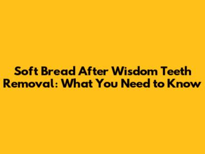 Soft Bread After Wisdom Teeth Removal: What You Need to Know