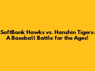 SoftBank Hawks vs. Hanshin Tigers: A Baseball Battle for the Ages!