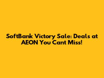 SoftBank Victory Sale: Deals at AEON You Can't Miss!