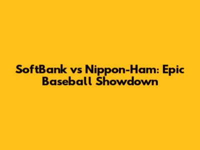 SoftBank vs Nippon-Ham: Epic Baseball Showdown