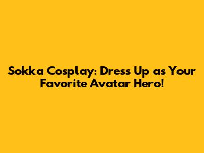 Sokka Cosplay: Dress Up as Your Favorite Avatar Hero!
