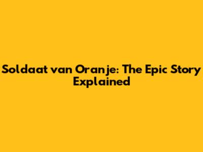 Soldaat van Oranje: The Epic Story Explained