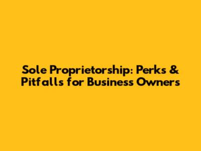 Sole Proprietorship: Perks & Pitfalls for Business Owners