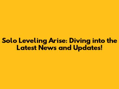 Solo Leveling Arise: Diving into the Latest News and Updates!