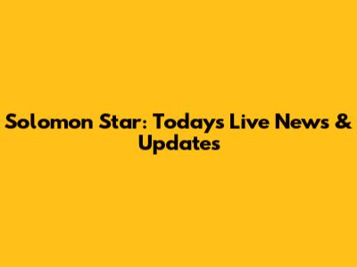 Solomon Star: Today's Live News & Updates